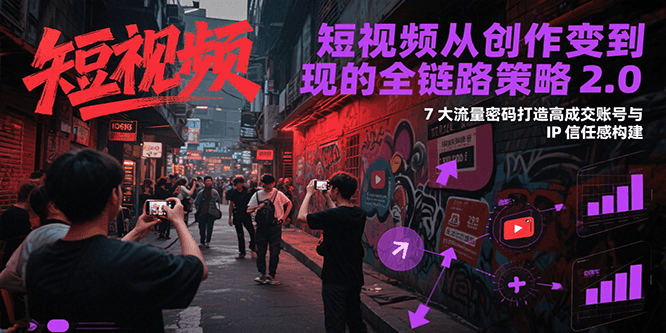短视频从创作到变现的全链路策略2.0，7大流量密码构建IP信任感打造高成交账号-生财