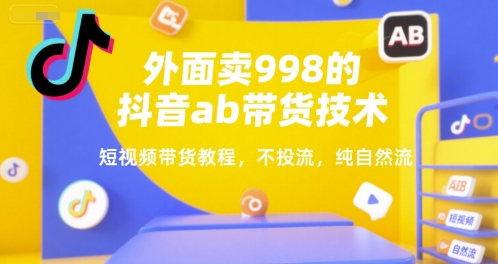 外面卖998的抖音ab带货技术,短视频带货教程,不投流,纯自然流-生财