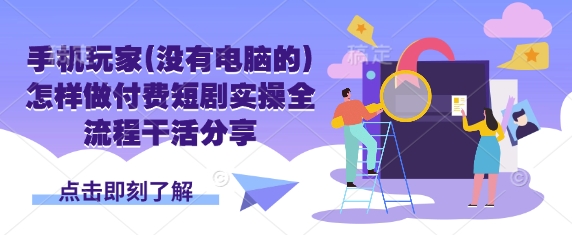 手机玩家(没有电脑的)怎样做付费短剧实操全流程干活分享-生财