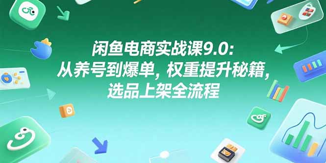 闲鱼电商实战课9.0:从养号到爆单,权重提升秘籍,选品上架全流程-生财