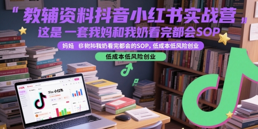 教辅资料抖音小红书实战营，这是一套我妈和我奶看完都会的SOP，低成本低风险创业-生财