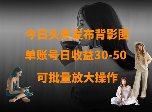 今日头条发布背影图，单账号日收益30-50，可放大操作-生财