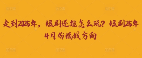 走到2025年,短剧还能怎么玩?短剧25年4月份搞钱方向-生财