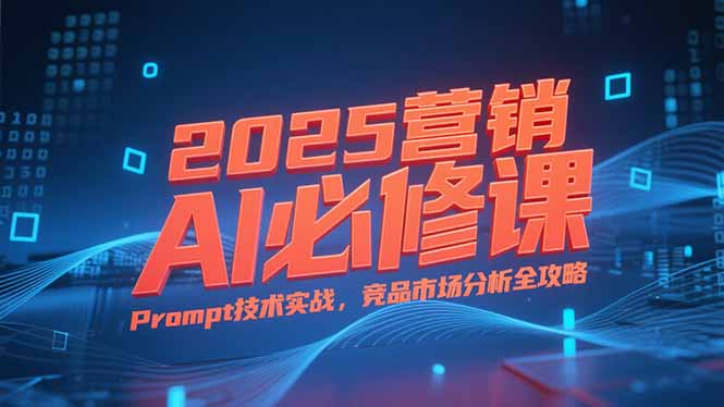 2025营销AI必修课，业务拆解逻辑，Prompt技术实战，竞品市场分析全攻略-生财