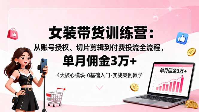女装带货特训营：从账号授权、切片剪辑到付费投流全流程，单月佣金3万+-生财