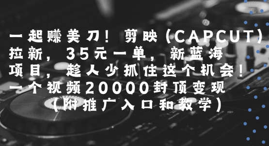 一起挣美刀!剪映(CAPCUT)拉新，35米一单，新蓝海项目，一个视频2w封顶变现(附推广入口和教学)-生财