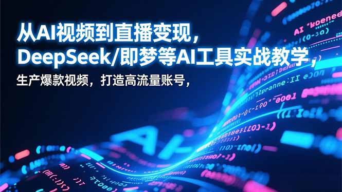 从AI视频到直播变现，DeepSeek/即梦等AI工具实战教学，生产爆款视频，打造高流量账号-生财