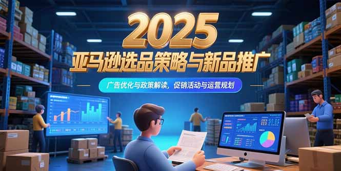 2025亚马逊选品策略与新品推广,广告优化与政策解读,促销活动与运营规划-生财