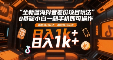 全新蓝海抖音差价项目玩法，0基础小白一部手机即可操作，暴利风口玩法，日入1k+【揭秘】-生财
