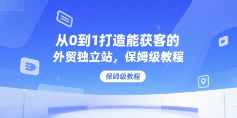 从0到1打造能获客的外贸独立站，保姆级教程-生财