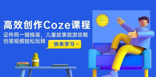 高效创作Coze课程,证件照一键换装,儿童故事旅游攻略,创意视频轻松玩转-生财