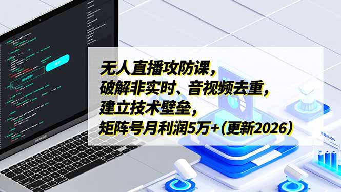 无人直播攻防课，破解非实时、音视频去重，建立技术壁垒，矩阵号月利润5万+(更新2026-生财