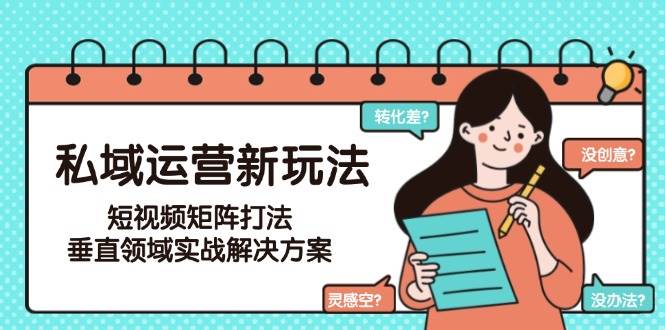 私域运营新玩法，短视频矩阵打法，垂直领域实战解决方案(更新6月)-生财