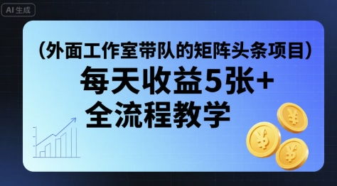外面工作室带队的矩阵头条挂G项目，每天收益5张+，全流程教学【附全套工具】-生财