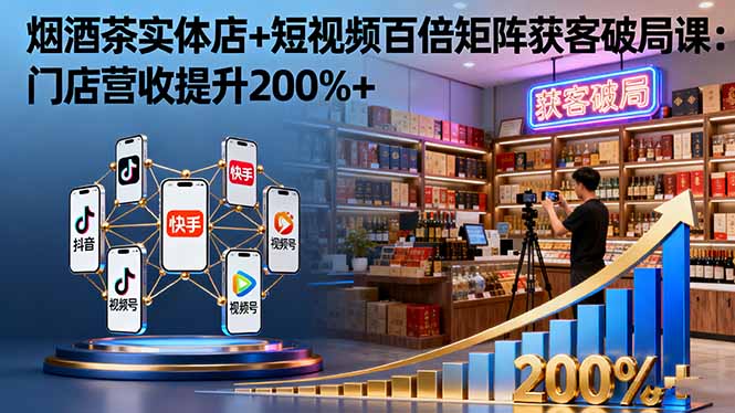 烟酒茶实体店+短视频百倍矩阵获客破局课：门店营收提升200%+-生财