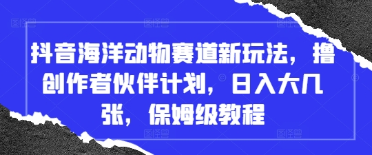 抖音海洋动物赛道新玩法，撸创作者伙伴计划，日入大几张，保姆级教程-生财
