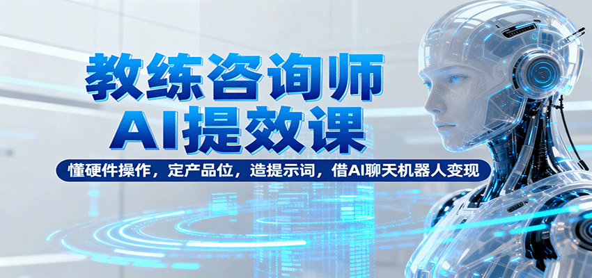 教练咨询师AI提效课：懂硬件操作，定产品位，造提示词，借AI聊天机器人变现-生财