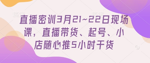 直播密训3月21~22日现场课，​直播带货、起号、小店随心推5小时干货-生财