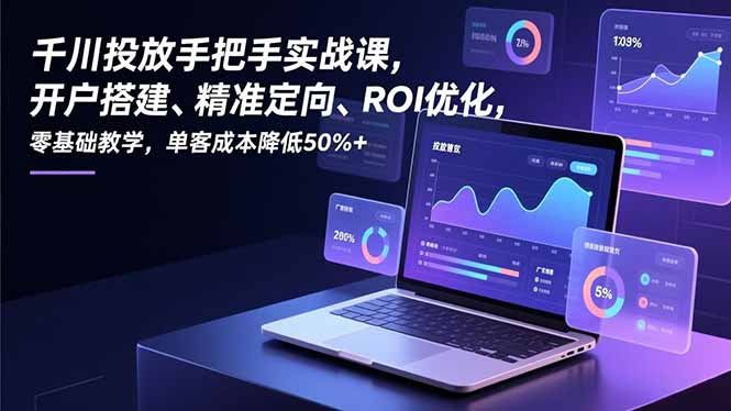 千川投放手把手实战课，开户搭建、精准定向、ROI优化，零基础教学，单客成本降低50%+-生财