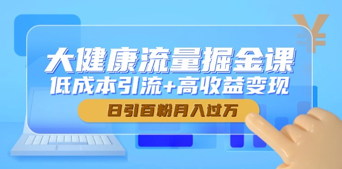大健康流量掘金课，低成本引流+高收益变现，日引百粉月入过万-生财