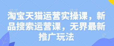 淘宝天猫运营实操课，新品搜索运营课，无界最新推广玩法-生财