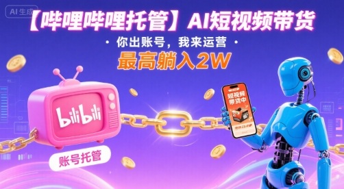 【哔哩哔哩托管】AI短视频带货，你出账号，我来运营，最高躺入2W【揭秘】-生财