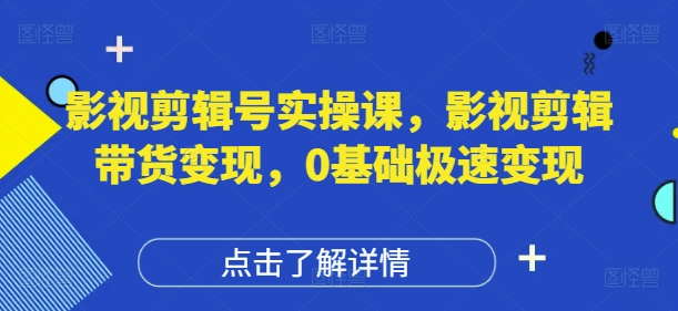 影视剪辑号实操课，影视剪辑带货变现，0基础极速变现-生财