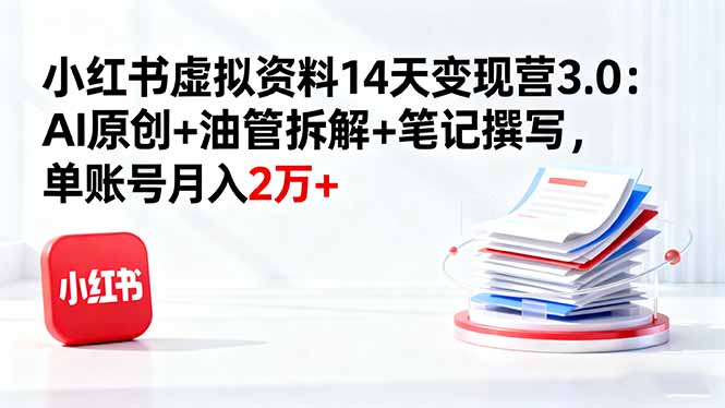 小红书虚拟资料14天变现营3.0:AI原创+油管拆解+笔记撰写,单账号月入2万+-生财