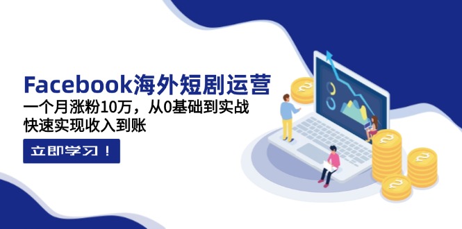 Facebook海外短剧运营：一个月涨粉10万，从0基础到实战，快速实现收入到账-生财