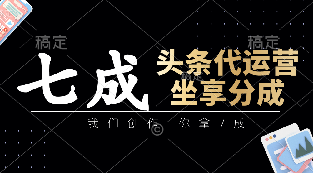 头条代运营：我们创作，你拿7成，简单操作，坐享分成-生财