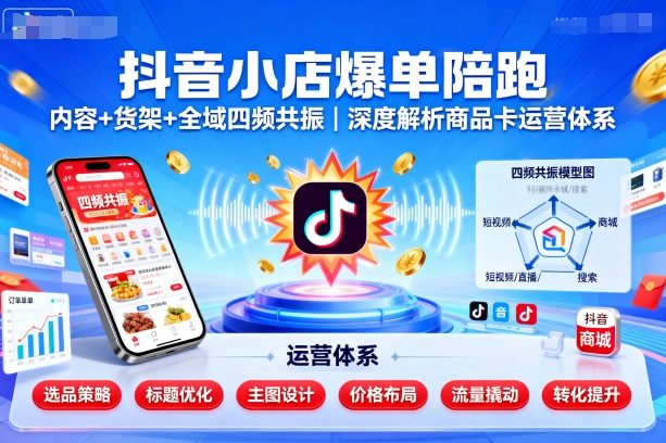 抖音小店爆单陪跑，内容＋货架＋全域四频共振，深度解析抖音商品卡运营体系(更新)-生财