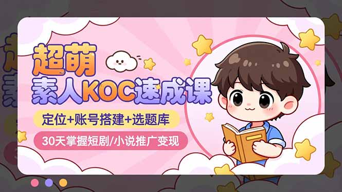 超萌 素人KOC速成课：定位+账号搭建+选题库，30天掌握短剧/小说推广变现-生财