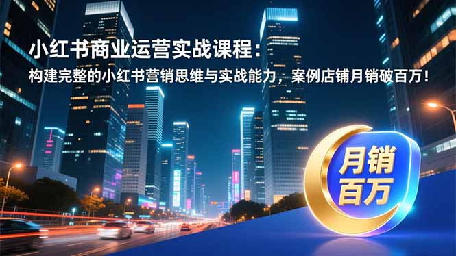 小红书商业运营实战课程：构建完整的小红书营销思维与实战能力，案例店铺月销破百万！-生财