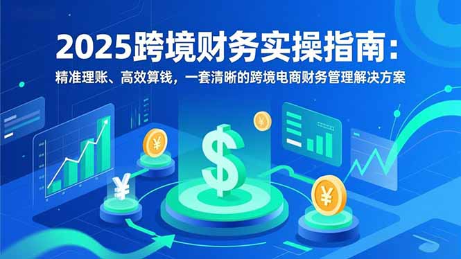 2025跨境财务实操指南:精准理账、高效算钱,一套清晰的跨境电商财务管理解决方案-生财