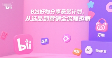 B站好物分享悬赏计划，从选品到营销全流程拆解-生财