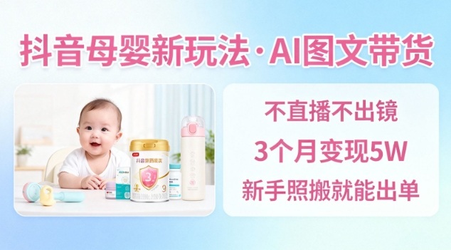 抖音母婴赛道新玩法，AI图文带货，不用直播，3个月变现5W，新手照搬就能出单-生财