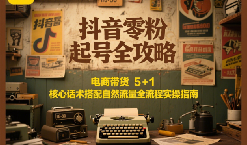 抖音零粉起号全攻略:电商带货 5+1 核心话术搭配自然流量全流程实操指南-生财