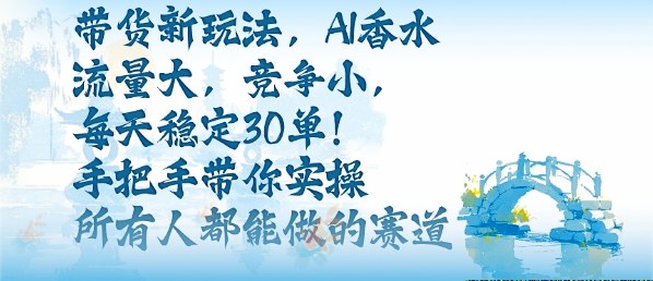 带货新玩法，AI香水，流量大，竞争小，每天稳定30单，手把手带你实操所有人都能做的赛道-生财