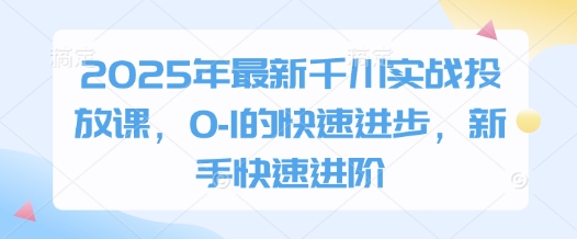 2025年最新千川实战投放课，0-1的快速进步，新手快速进阶-生财