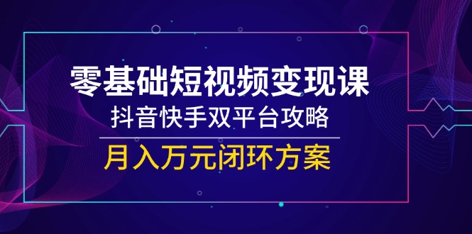 零基础短视频变现课,抖音快手双平台攻略,月入万元闭环方案-生财