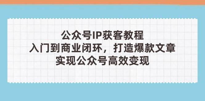 公众号IP获客教程(第3期)，从入门到商业闭环，打造爆款文章，实现公众号高效变现-生财