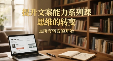 提升文案能力系列课，思维的转变，是所有转变的开始-生财