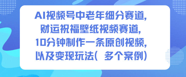 AI视频号中老年细分赛道，财运祝福壁纸视频赛道，10分钟制作一条原创视频，以及变现玩法-生财