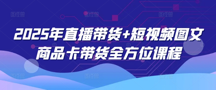 2025年直播带货+短视频图文商品卡带货全方位课程(更新4月)-生财