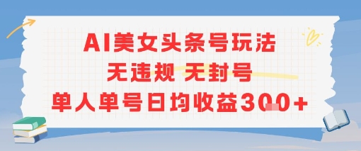 AI美女头条号玩法无违规无封号单人单号日均收益3张-生财