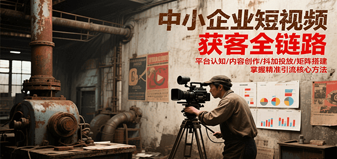 中小企业短视频获客全链路，平台认知/内容创作/抖加投放/矩阵搭建，精准引流核心方法-生财