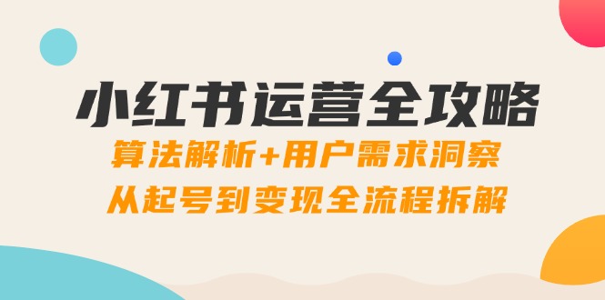 小红书运营全攻略：算法解析+用户需求洞察，从起号到变现全流程拆解-生财