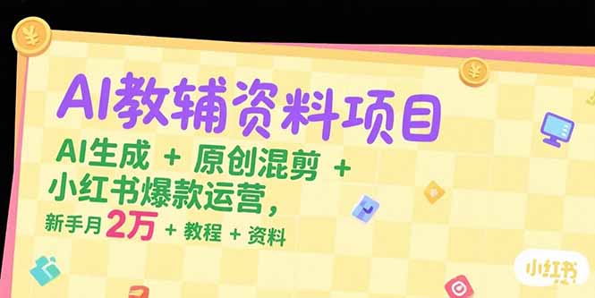 AI教辅资料项目，AI生成+原创混剪+小红书爆款运营，新手月入2万+教程+资料-生财