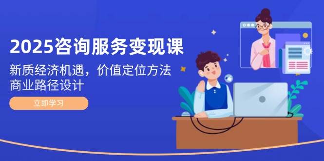 2025咨询服务变现课:新质经济机遇,价值定位方法,商业路径设计-生财