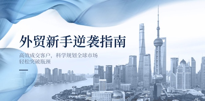外贸新手逆袭指南：高效成交客户，科学规划全球市场，轻松突破瓶颈-生财